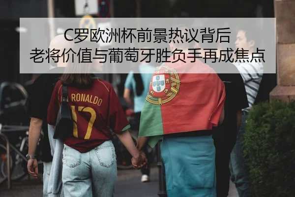 C罗欧洲杯前景热议背后 老将价值与葡萄牙胜负手再成焦点